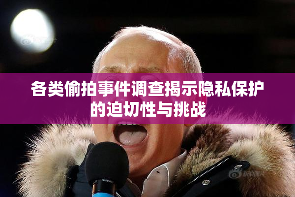 各类偷拍事件调查揭示隐私保护的迫切性与挑战
