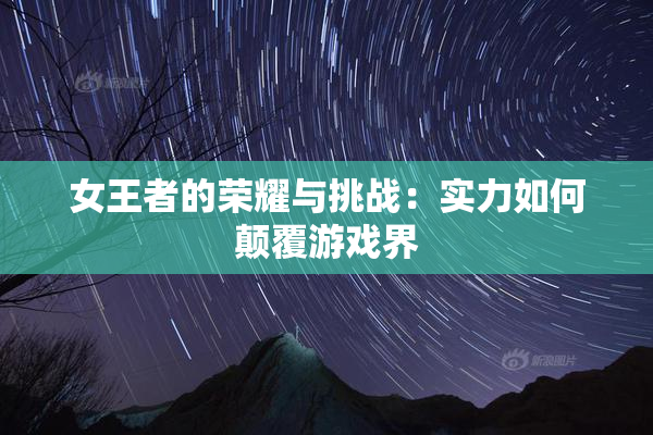 女王者的荣耀与挑战：实力如何颠覆游戏界