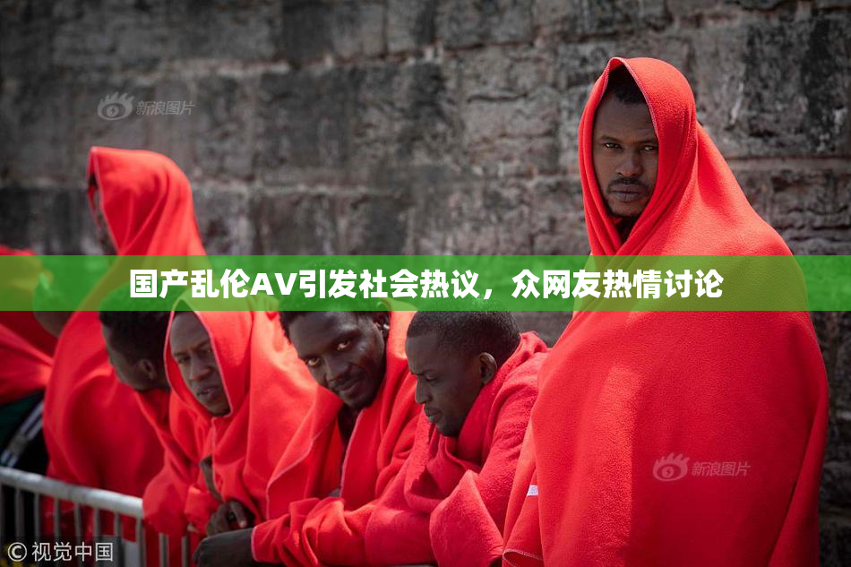 国产乱伦AV引发社会热议，众网友热情讨论