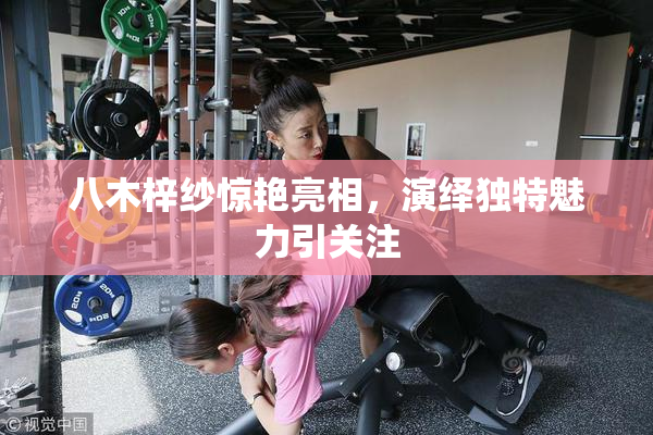 八木梓纱惊艳亮相，演绎独特魅力引关注