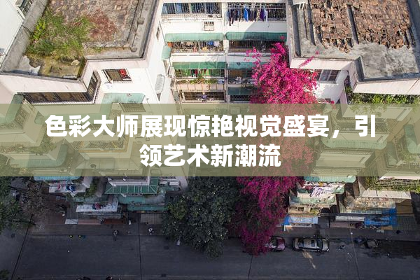 色彩大师展现惊艳视觉盛宴，引领艺术新潮流