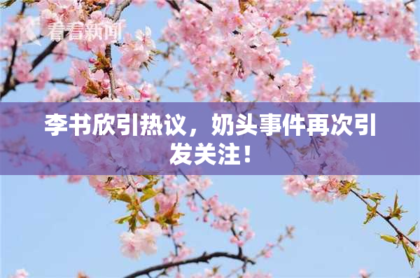 李书欣引热议，奶头事件再次引发关注！