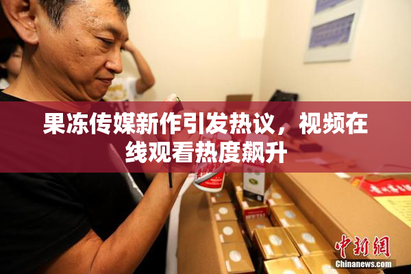 果冻传媒新作引发热议，视频在线观看热度飙升