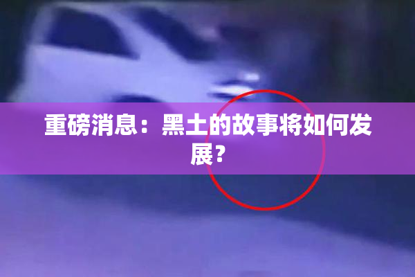 重磅消息：黑土的故事将如何发展？