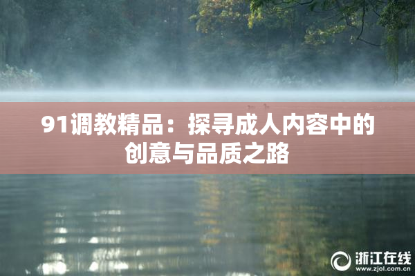 91调教精品：探寻成人内容中的创意与品质之路