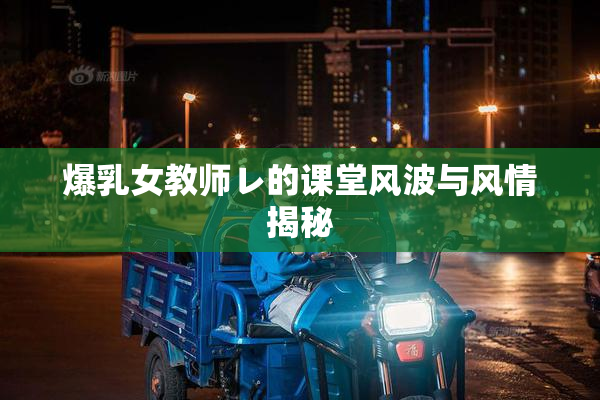 爆乳女教师レ的课堂风波与风情揭秘