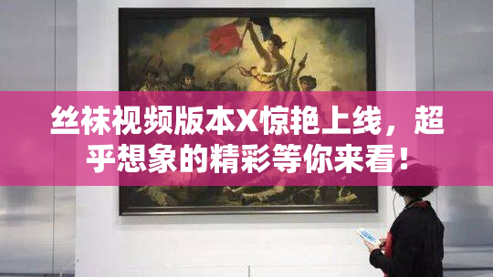 丝袜视频版本X惊艳上线，超乎想象的精彩等你来看！