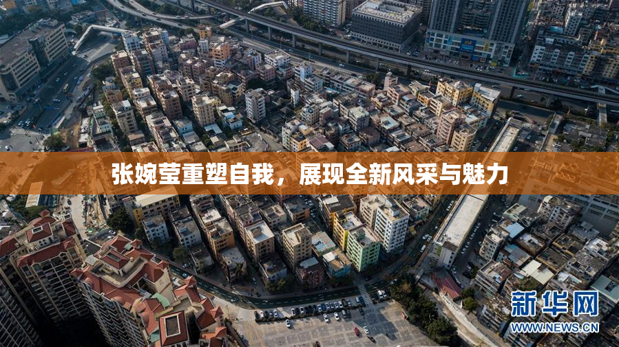 张婉莹重塑自我，展现全新风采与魅力