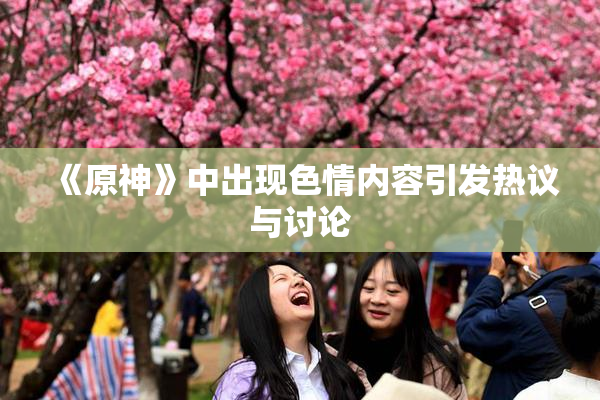 《原神》中出现色情内容引发热议与讨论