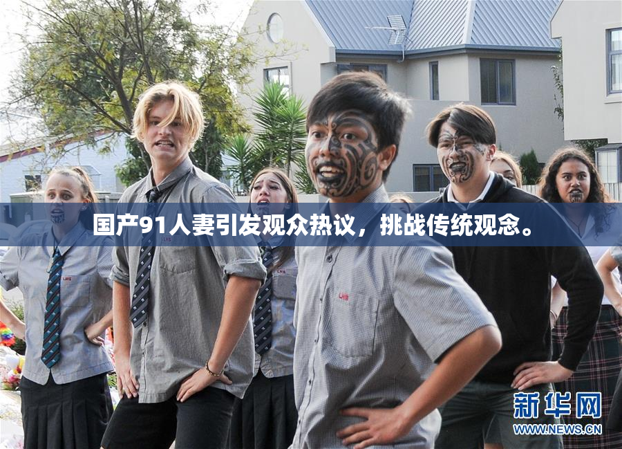 国产91人妻引发观众热议，挑战传统观念。