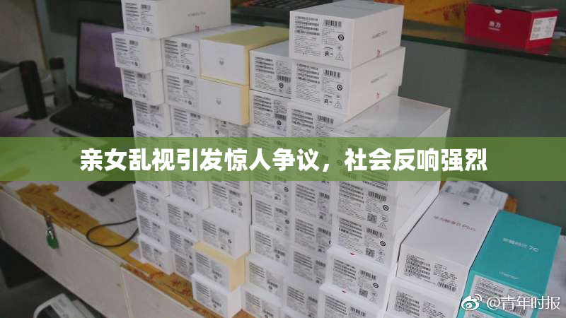 亲女乱视引发惊人争议，社会反响强烈