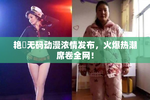 艳鉧无码动漫浓情发布，火爆热潮席卷全网！