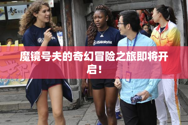 魔镜号夫的奇幻冒险之旅即将开启！