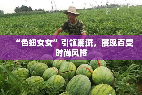 “色妞女女”引领潮流，展现百变时尚风格