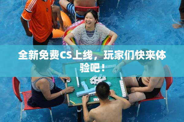 全新免费CS上线，玩家们快来体验吧！