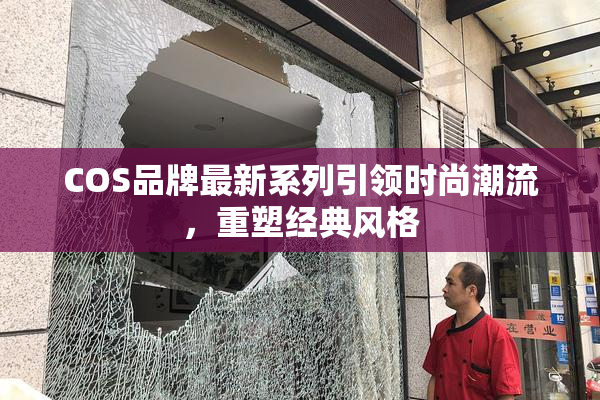 COS品牌最新系列引领时尚潮流，重塑经典风格