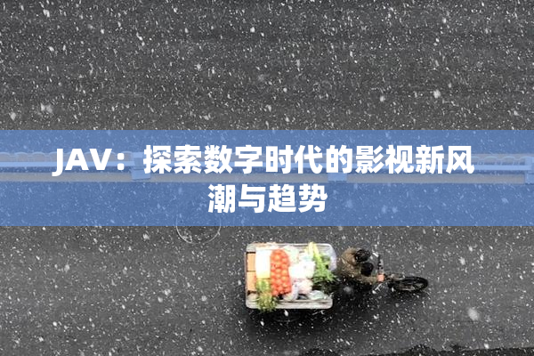JAV：探索数字时代的影视新风潮与趋势