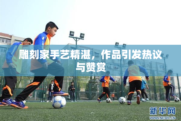 雕刻家手艺精湛，作品引发热议与赞赏