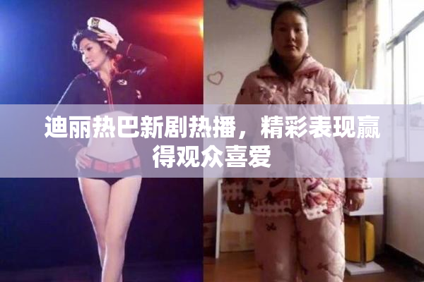 迪丽热巴新剧热播，精彩表现赢得观众喜爱