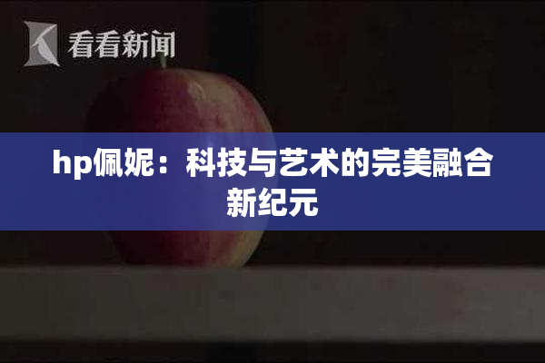 hp佩妮：科技与艺术的完美融合新纪元