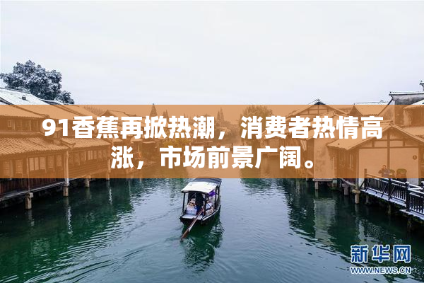 91香蕉再掀热潮，消费者热情高涨，市场前景广阔。