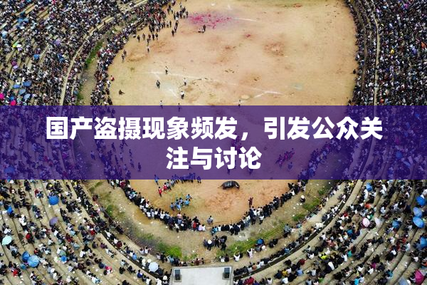 国产盗摄现象频发，引发公众关注与讨论