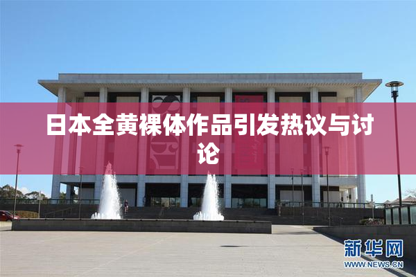 日本全黄裸体作品引发热议与讨论