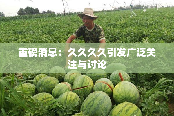 重磅消息：久久久久引发广泛关注与讨论