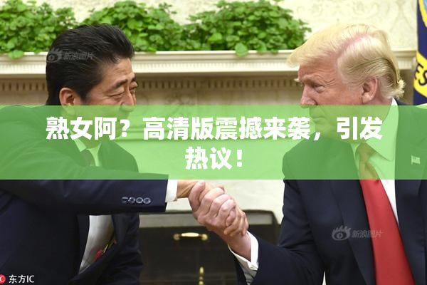 熟女阿？高清版震撼来袭，引发热议！