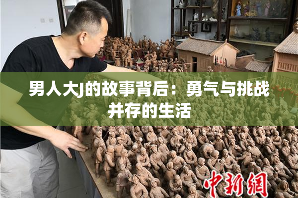 男人大J的故事背后：勇气与挑战并存的生活