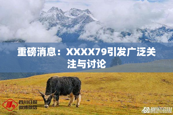 重磅消息：XXXX79引发广泛关注与讨论