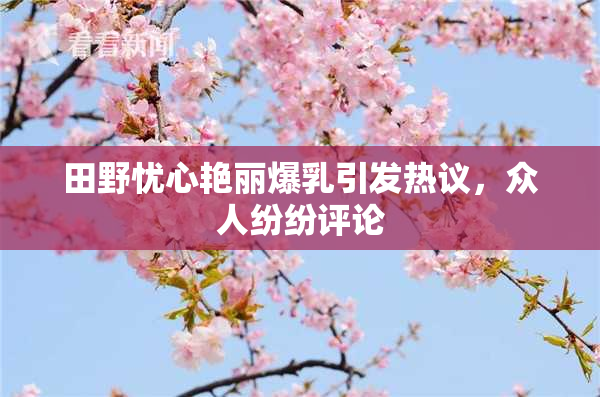 田野忧心艳丽爆乳引发热议，众人纷纷评论