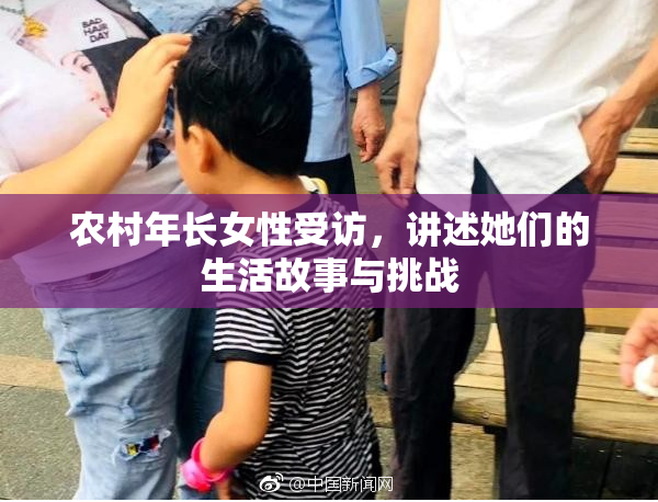 农村年长女性受访，讲述她们的生活故事与挑战