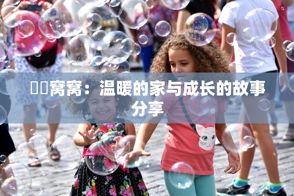 妺妺窝窝：温暖的家与成长的故事分享