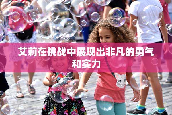 艾莉在挑战中展现出非凡的勇气和实力