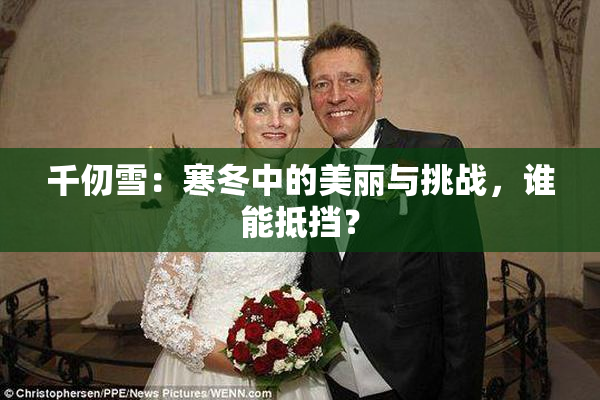 千仞雪：寒冬中的美丽与挑战，谁能抵挡？