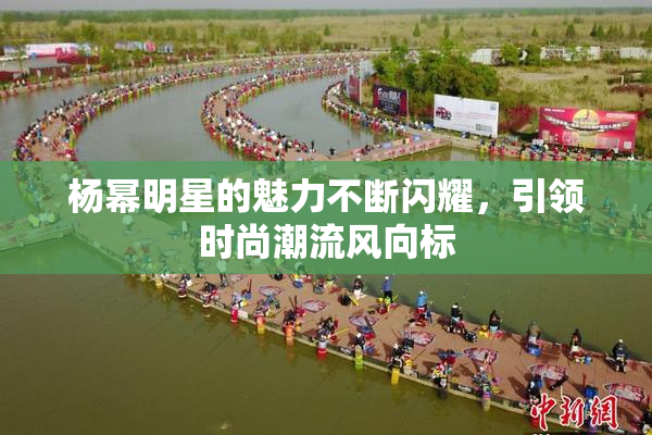 杨幂明星的魅力不断闪耀，引领时尚潮流风向标