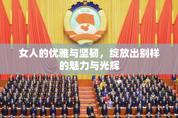 女人的优雅与坚韧，绽放出别样的魅力与光辉