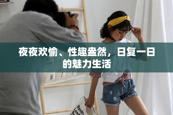 夜夜欢愉、性趣盎然，日复一日的魅力生活
