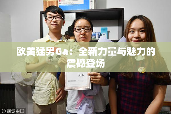 欧美猛男Ga：全新力量与魅力的震撼登场