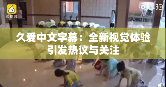久爱中文字幕：全新视觉体验引发热议与关注