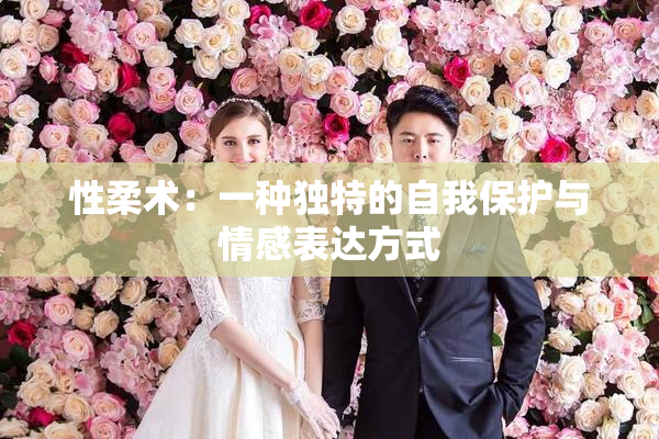 性柔术：一种独特的自我保护与情感表达方式