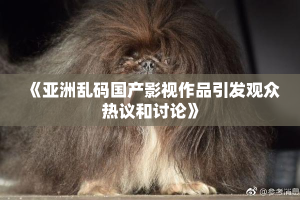 《亚洲乱码国产影视作品引发观众热议和讨论》