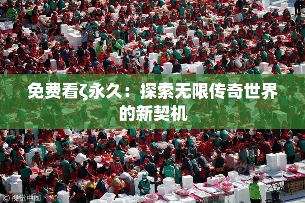 免费看ζ永久：探索无限传奇世界的新契机