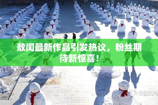 敖闰最新作品引发热议，粉丝期待新惊喜！