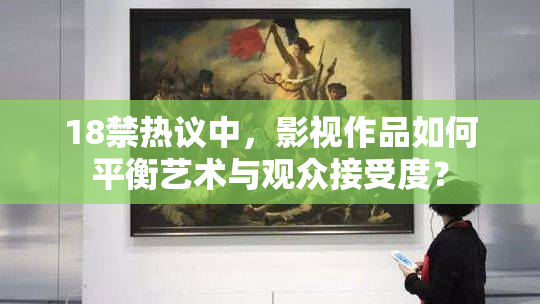18禁热议中，影视作品如何平衡艺术与观众接受度？