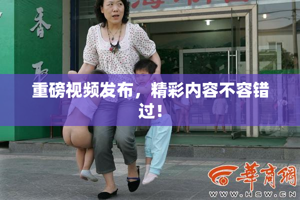 重磅视频发布，精彩内容不容错过！