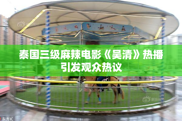 泰国三级麻辣电影《吴清》热播引发观众热议