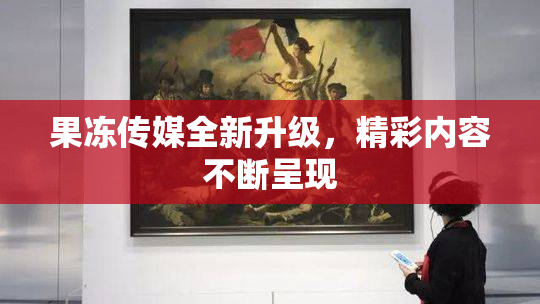 果冻传媒全新升级，精彩内容不断呈现