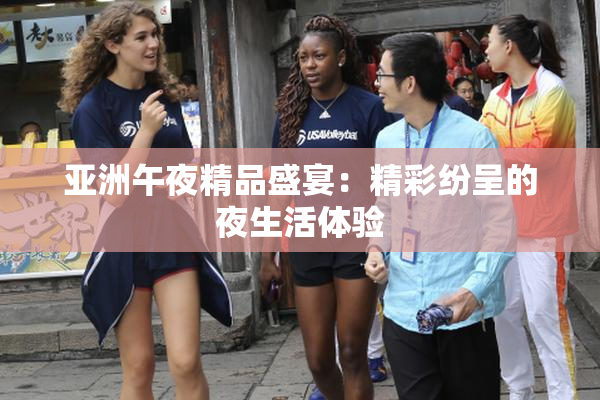 亚洲午夜精品盛宴：精彩纷呈的夜生活体验